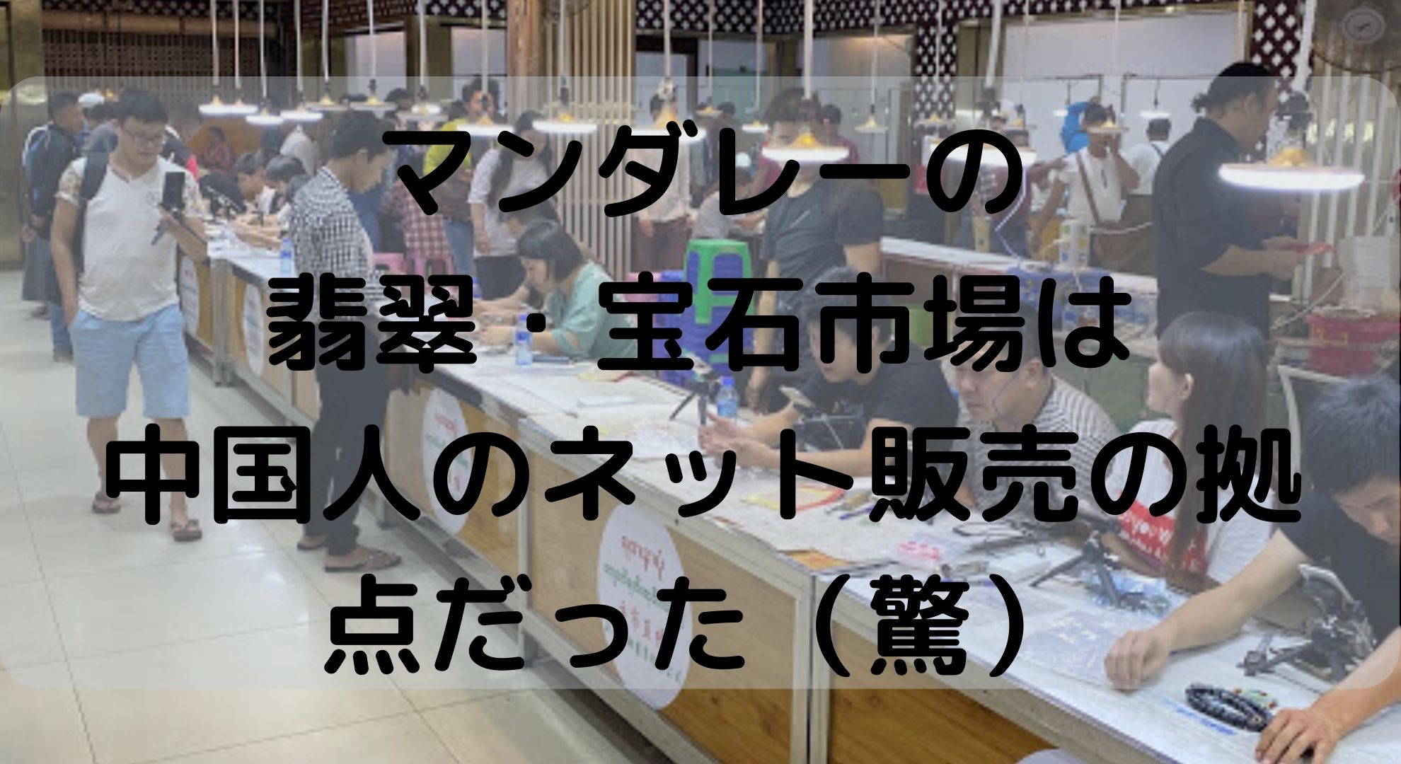 【びっくり！！】ミャンマー・マンダレーの翡翠・宝石市場は中国人のネット販売の拠点だった！